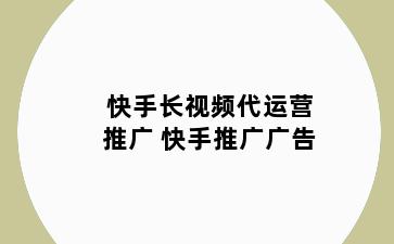 快手长视频代运营推广 快手推广广告